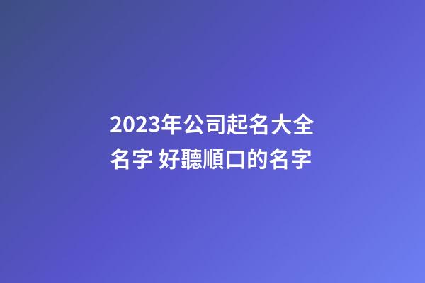 2023年公司起名大全名字 好聽順口的名字-第1張-公司起名-玄機派